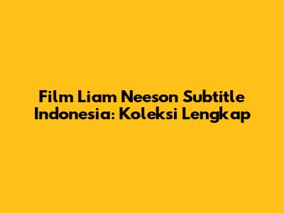 Film Liam Neeson Subtitle Indonesia: Koleksi Lengkap