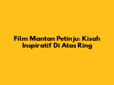 Film Mantan Petinju: Kisah Inspiratif Di Atas Ring