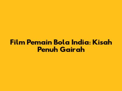 Film Pemain Bola India: Kisah Penuh Gairah