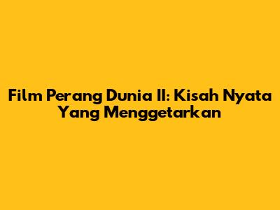 Film Perang Dunia II: Kisah Nyata Yang Menggetarkan