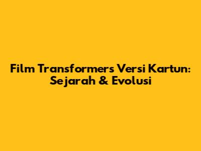 Film Transformers Versi Kartun: Sejarah & Evolusi