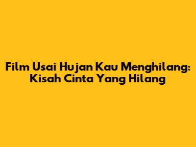Film Usai Hujan Kau Menghilang: Kisah Cinta Yang Hilang