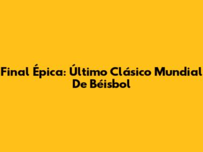 Final Épica: Último Clásico Mundial De Béisbol