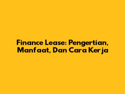 Finance Lease: Pengertian, Manfaat, Dan Cara Kerja