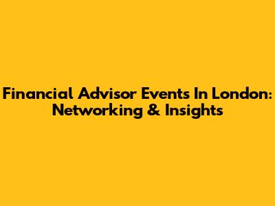 Financial Advisor Events In London: Networking & Insights