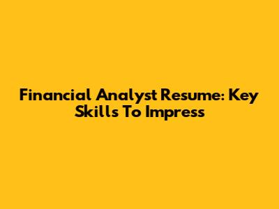 Financial Analyst Resume: Key Skills To Impress