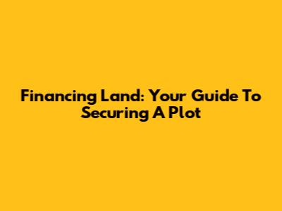 Financing Land: Your Guide To Securing A Plot
