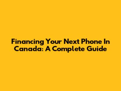 Financing Your Next Phone In Canada: A Complete Guide
