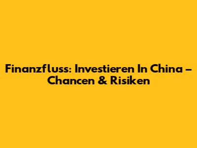 Finanzfluss: Investieren In China – Chancen & Risiken