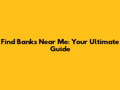 Find Banks Near Me: Your Ultimate Guide