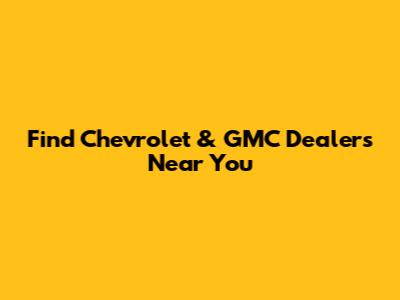 Find Chevrolet & GMC Dealers Near You