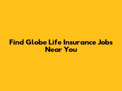 Find Globe Life Insurance Jobs Near You
