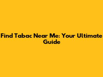 Find Tabac Near Me: Your Ultimate Guide
