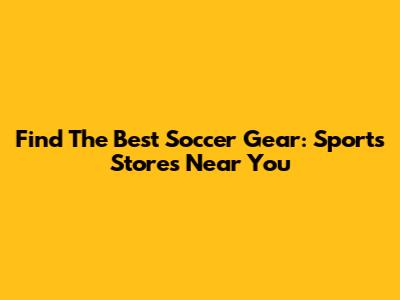 Find The Best Soccer Gear: Sports Stores Near You