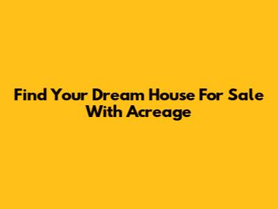 Find Your Dream House For Sale With Acreage