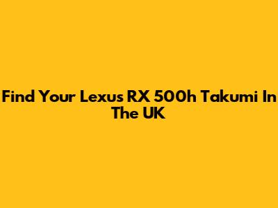 Find Your Lexus RX 500h Takumi In The UK