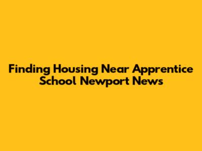 Finding Housing Near Apprentice School Newport News