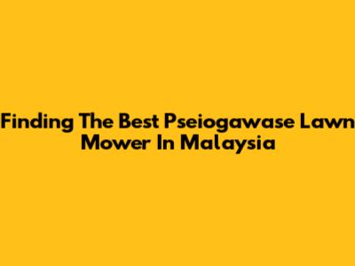 Finding The Best Pseiogawase Lawn Mower In Malaysia