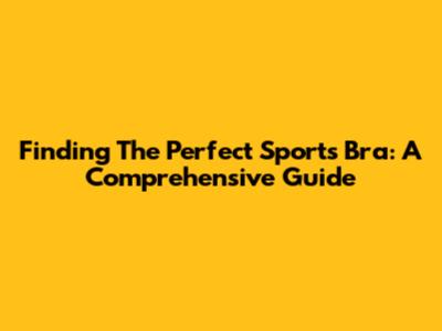 Finding The Perfect Sports Bra: A Comprehensive Guide
