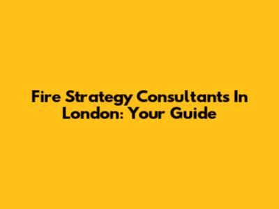 Fire Strategy Consultants In London: Your Guide