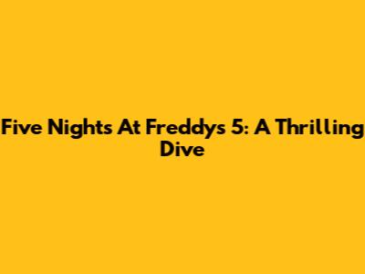 Five Nights At Freddy's 5: A Thrilling Dive