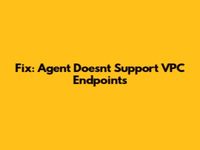 Fix: Agent Doesn't Support VPC Endpoints
