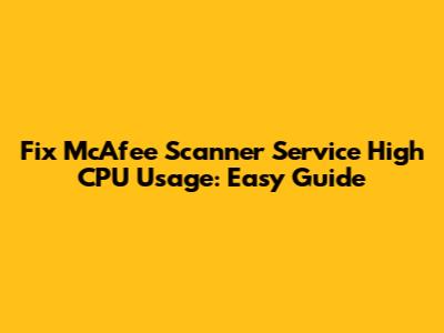 Fix McAfee Scanner Service High CPU Usage: Easy Guide