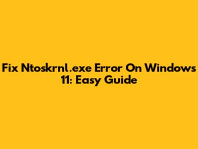 Fix Ntoskrnl.exe Error On Windows 11: Easy Guide