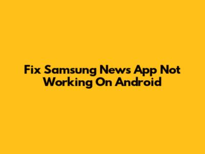 Fix Samsung News App Not Working On Android