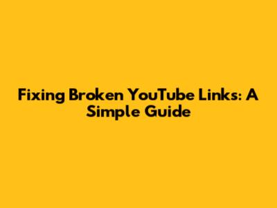 Fixing Broken YouTube Links: A Simple Guide