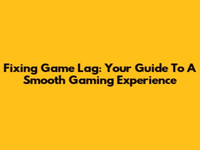 Fixing Game Lag: Your Guide To A Smooth Gaming Experience