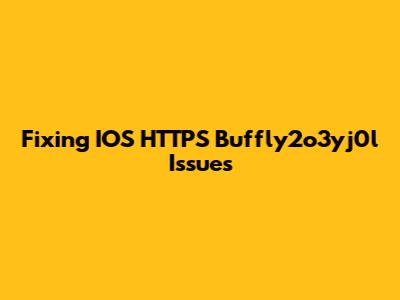 Fixing IOS HTTPS Buffly2o3yj0l Issues