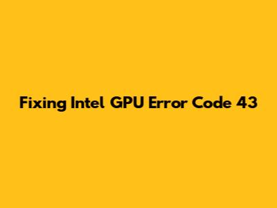 Fixing Intel GPU Error Code 43