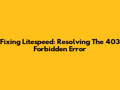 Fixing Litespeed: Resolving The 403 Forbidden Error