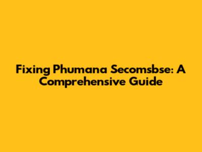 Fixing Phumana Secomsbse: A Comprehensive Guide