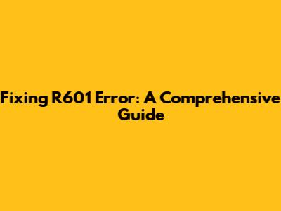 Fixing R601 Error: A Comprehensive Guide