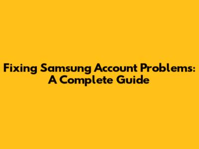 Fixing Samsung Account Problems: A Complete Guide