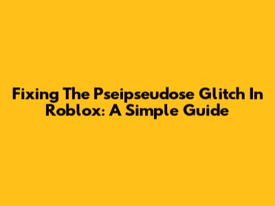 Fixing The Pseipseudose Glitch In Roblox: A Simple Guide