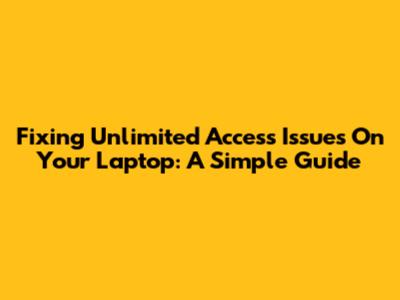 Fixing Unlimited Access Issues On Your Laptop: A Simple Guide