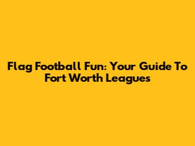 Flag Football Fun: Your Guide To Fort Worth Leagues