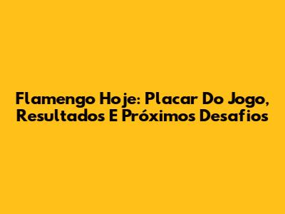 Flamengo Hoje: Placar Do Jogo, Resultados E Próximos Desafios
