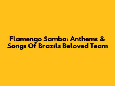 Flamengo Samba: Anthems & Songs Of Brazil's Beloved Team