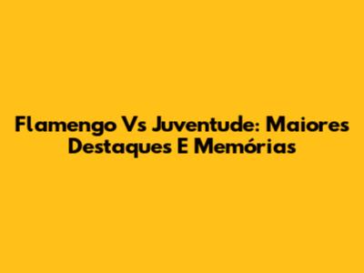 Flamengo Vs Juventude: Maiores Destaques E Memórias