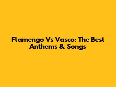 Flamengo Vs Vasco: The Best Anthems & Songs