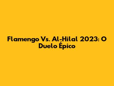 Flamengo Vs. Al-Hilal 2023: O Duelo Épico