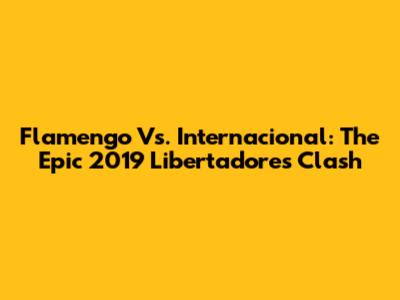 Flamengo Vs. Internacional: The Epic 2019 Libertadores Clash