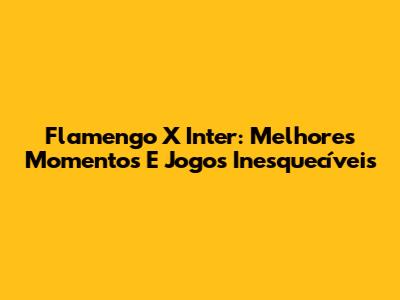 Flamengo X Inter: Melhores Momentos E Jogos Inesquecíveis