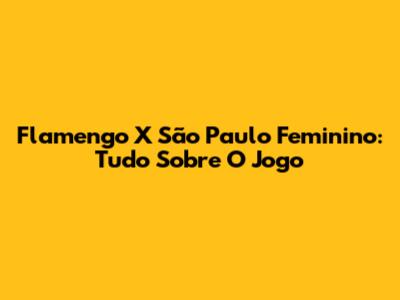 Flamengo X São Paulo Feminino: Tudo Sobre O Jogo