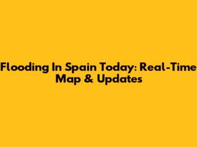 Flooding In Spain Today: Real-Time Map & Updates