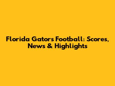 Florida Gators Football: Scores, News & Highlights